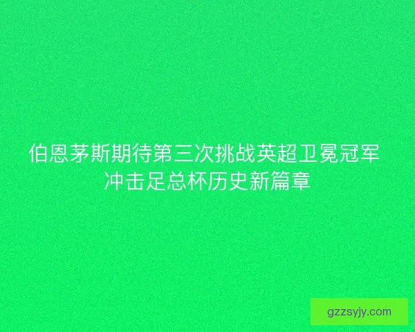 伯恩茅斯期待第三次挑战英超卫冕冠军 冲击足总杯历史新篇章