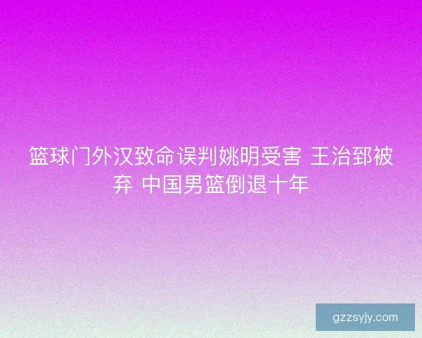 篮球门外汉致命误判姚明受害 王治郅被弃 中国男篮倒退十年