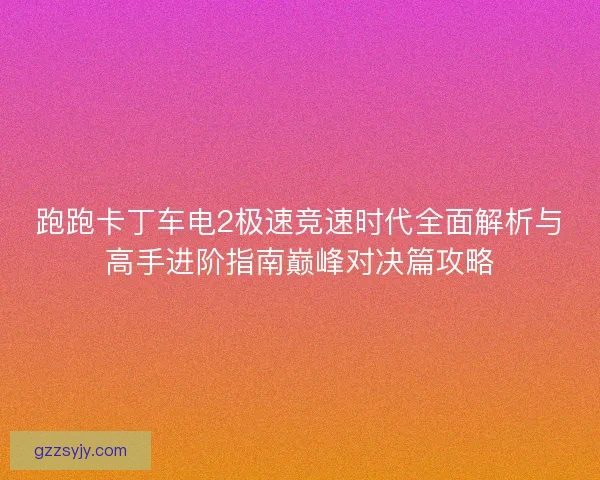 跑跑卡丁车电2极速竞速时代全面解析与高手进阶指南巅峰对决篇攻略