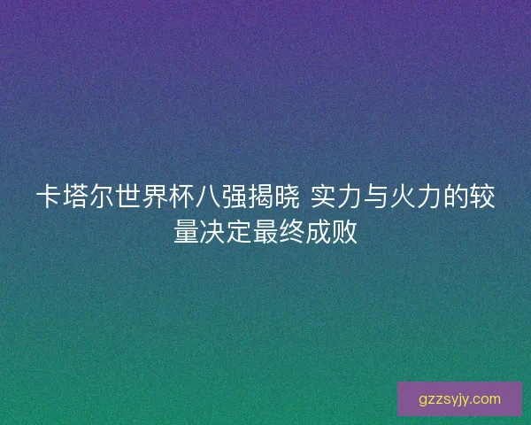卡塔尔世界杯八强揭晓 实力与火力的较量决定最终成败