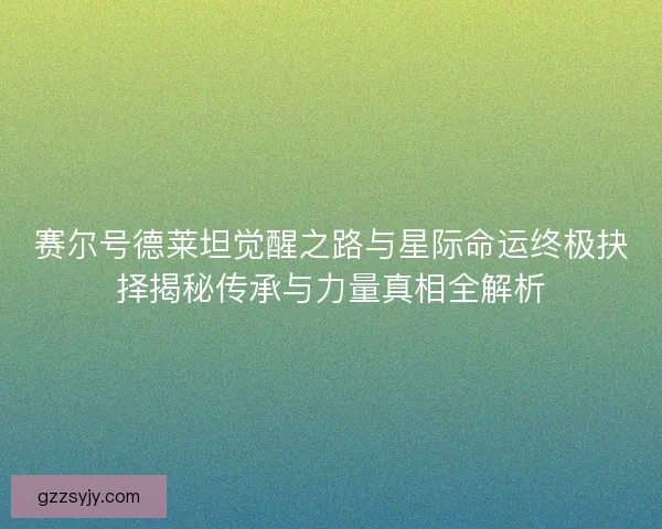 赛尔号德莱坦觉醒之路与星际命运终极抉择揭秘传承与力量真相全解析