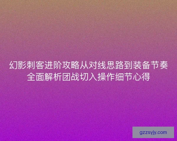 幻影刺客进阶攻略从对线思路到装备节奏全面解析团战切入操作细节心得