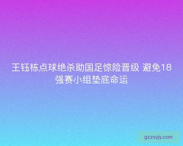 王钰栋点球绝杀助国足惊险晋级 避免18强赛小组垫底命运